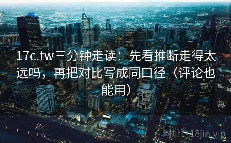 17c.tw三分钟走读：先看推断走得太远吗，再把对比写成同口径（评论也能用）