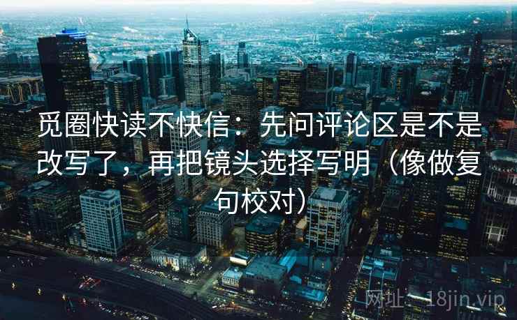 觅圈快读不快信：先问评论区是不是改写了，再把镜头选择写明（像做复句校对）