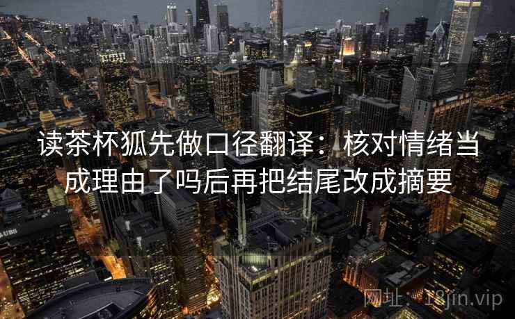 读茶杯狐先做口径翻译：核对情绪当成理由了吗后再把结尾改成摘要
