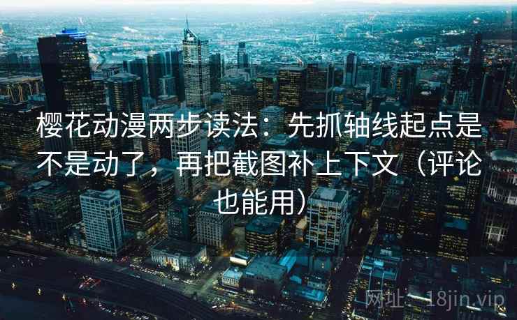 樱花动漫两步读法：先抓轴线起点是不是动了，再把截图补上下文（评论也能用）