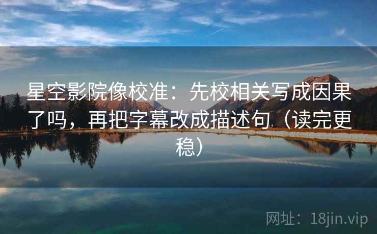 星空影院像校准：先校相关写成因果了吗，再把字幕改成描述句（读完更稳）