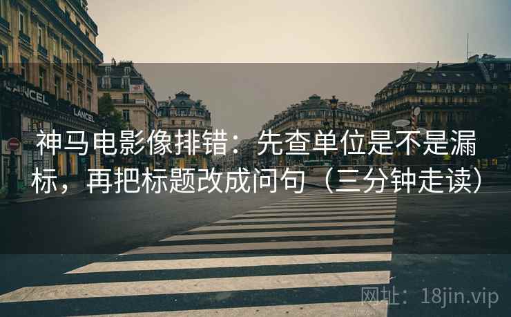 神马电影像排错：先查单位是不是漏标，再把标题改成问句（三分钟走读）
