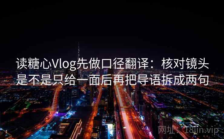 读糖心Vlog先做口径翻译：核对镜头是不是只给一面后再把导语拆成两句