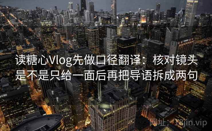 读糖心Vlog先做口径翻译：核对镜头是不是只给一面后再把导语拆成两句