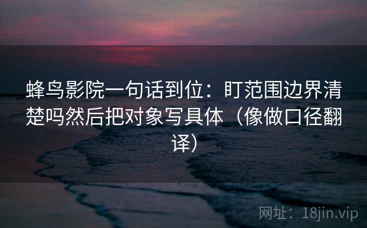 蜂鸟影院一句话到位：盯范围边界清楚吗然后把对象写具体（像做口径翻译）