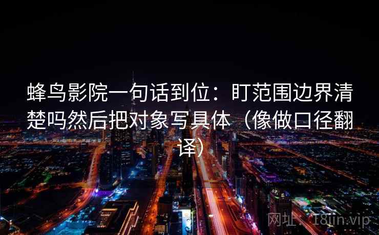 蜂鸟影院一句话到位：盯范围边界清楚吗然后把对象写具体（像做口径翻译）
