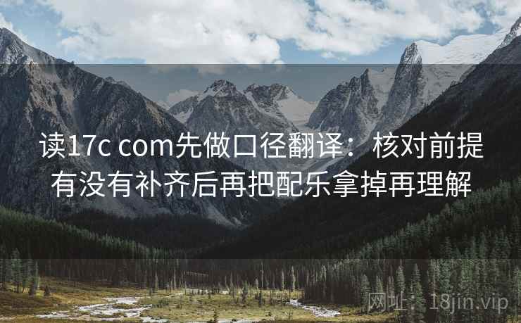 读17c com先做口径翻译：核对前提有没有补齐后再把配乐拿掉再理解