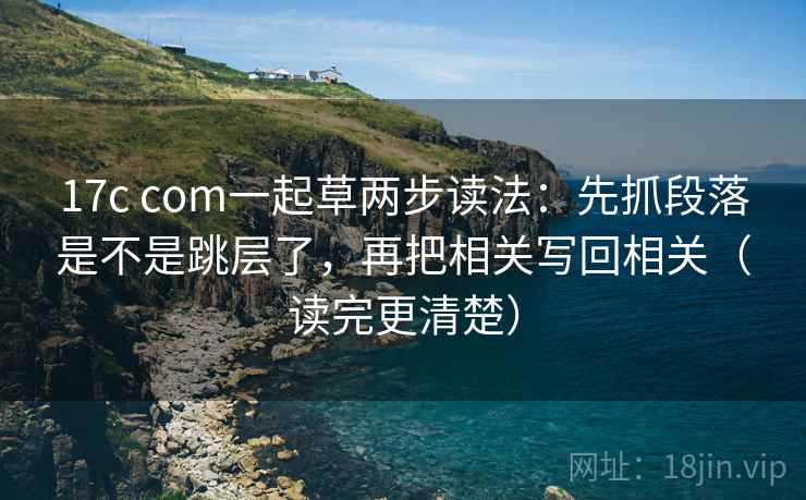 17c com一起草两步读法：先抓段落是不是跳层了，再把相关写回相关（读完更清楚）