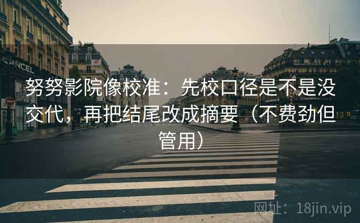 努努影院像校准：先校口径是不是没交代，再把结尾改成摘要（不费劲但管用）