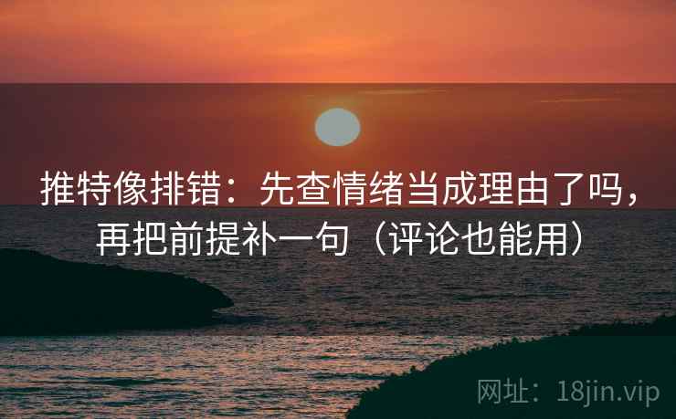 推特像排错：先查情绪当成理由了吗，再把前提补一句（评论也能用）