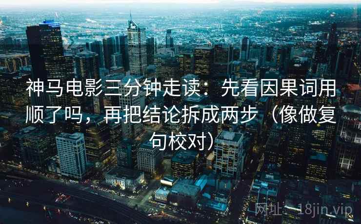 神马电影三分钟走读：先看因果词用顺了吗，再把结论拆成两步（像做复句校对）