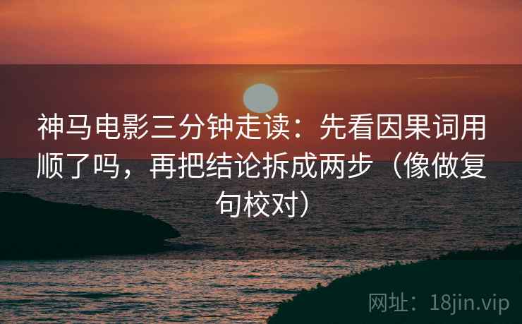 神马电影三分钟走读：先看因果词用顺了吗，再把结论拆成两步（像做复句校对）