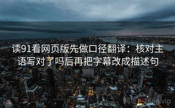 读91看网页版先做口径翻译：核对主语写对了吗后再把字幕改成描述句