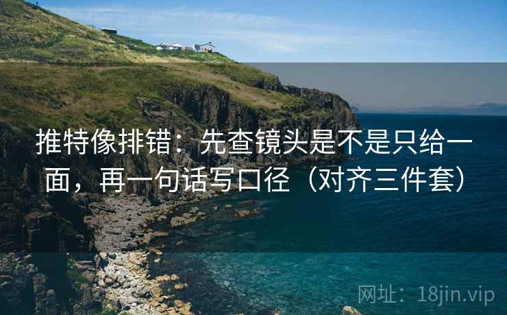 推特像排错：先查镜头是不是只给一面，再一句话写口径（对齐三件套）