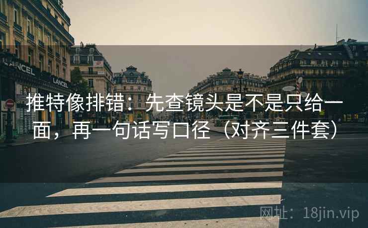 推特像排错：先查镜头是不是只给一面，再一句话写口径（对齐三件套）