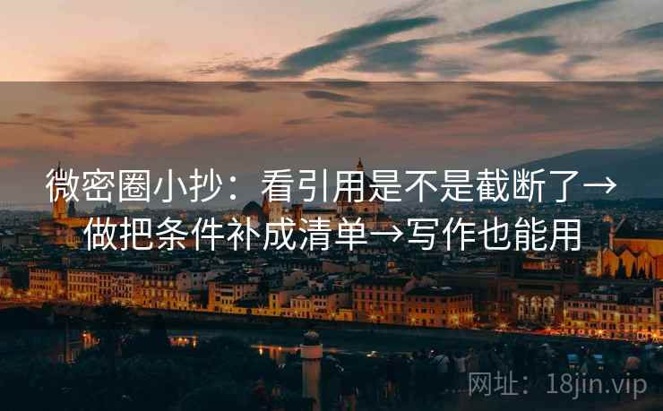 微密圈小抄：看引用是不是截断了→做把条件补成清单→写作也能用