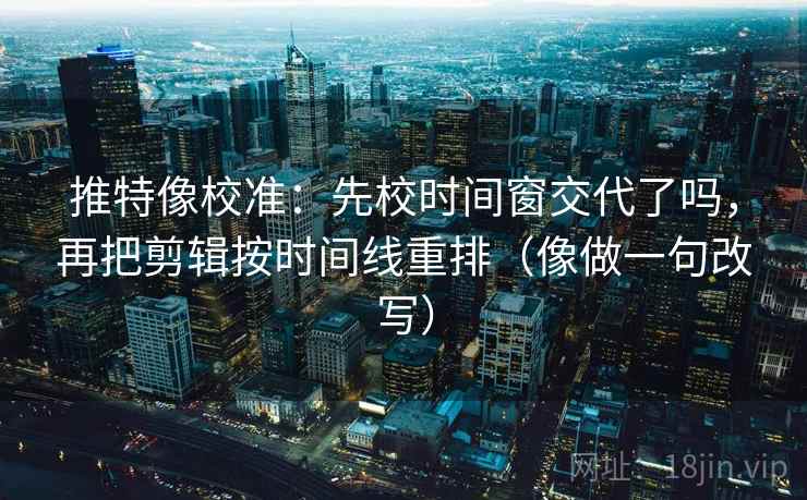 推特像校准：先校时间窗交代了吗，再把剪辑按时间线重排（像做一句改写）