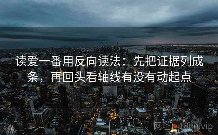 读爱一番用反向读法：先把证据列成条，再回头看轴线有没有动起点
