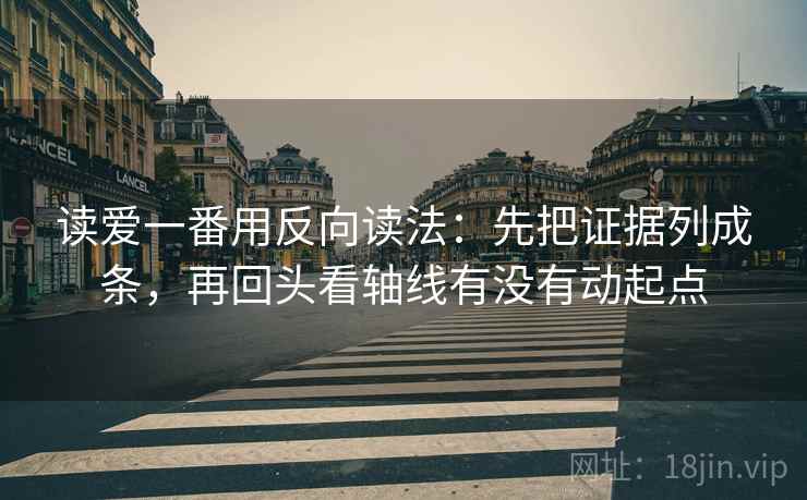 读爱一番用反向读法：先把证据列成条，再回头看轴线有没有动起点