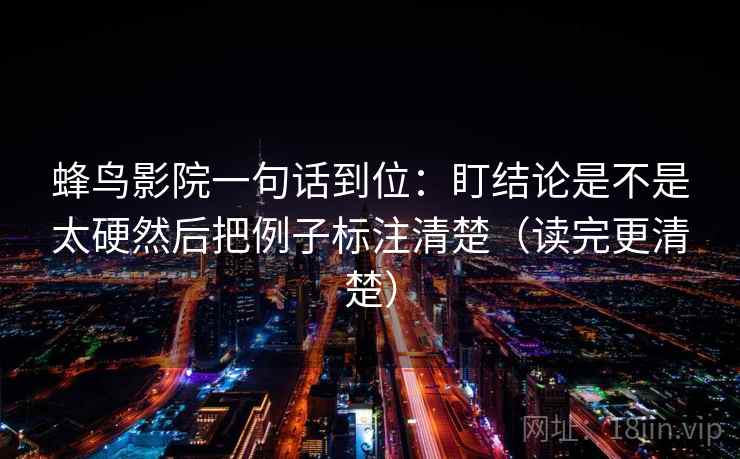 蜂鸟影院一句话到位：盯结论是不是太硬然后把例子标注清楚（读完更清楚）