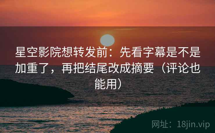 星空影院想转发前：先看字幕是不是加重了，再把结尾改成摘要（评论也能用）