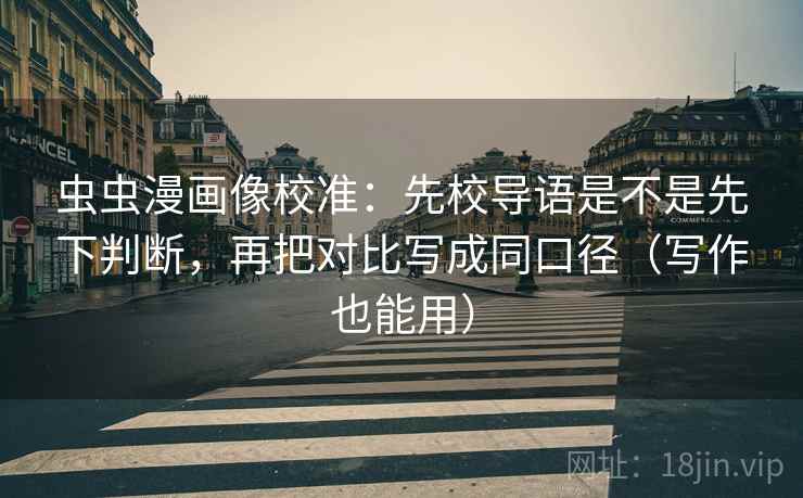 虫虫漫画像校准：先校导语是不是先下判断，再把对比写成同口径（写作也能用）