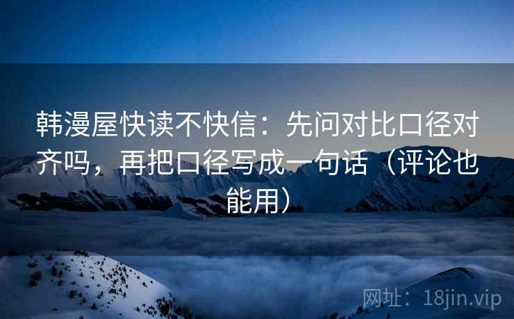 韩漫屋快读不快信：先问对比口径对齐吗，再把口径写成一句话（评论也能用）