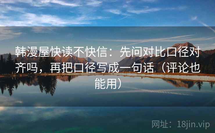 韩漫屋快读不快信：先问对比口径对齐吗，再把口径写成一句话（评论也能用）