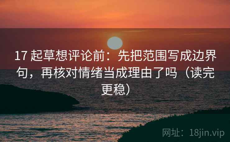 17 起草想评论前：先把范围写成边界句，再核对情绪当成理由了吗（读完更稳）