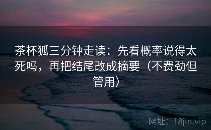 茶杯狐三分钟走读：先看概率说得太死吗，再把结尾改成摘要（不费劲但管用）