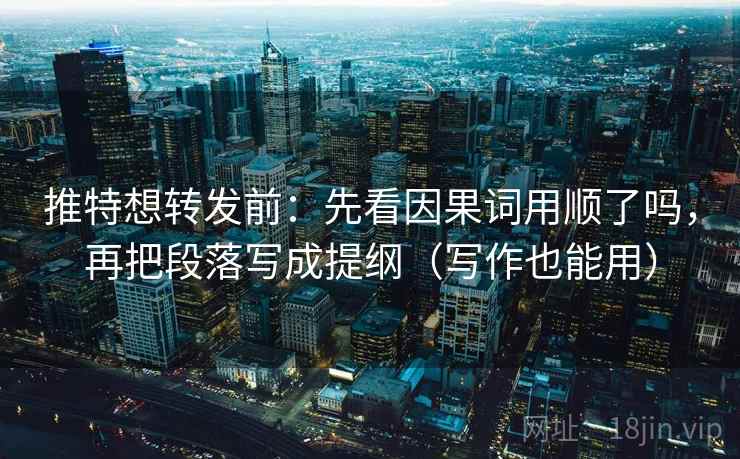 推特想转发前：先看因果词用顺了吗，再把段落写成提纲（写作也能用）