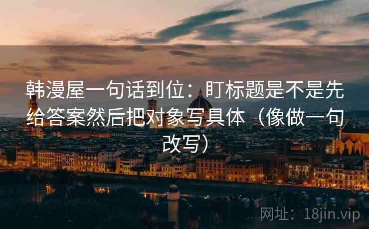 韩漫屋一句话到位：盯标题是不是先给答案然后把对象写具体（像做一句改写）