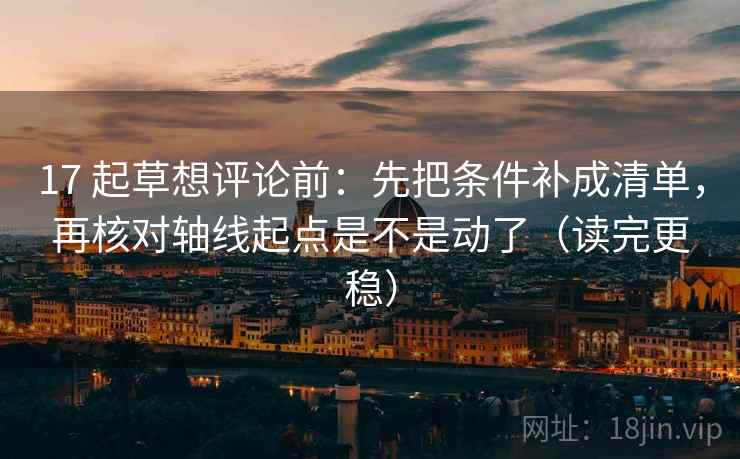 17 起草想评论前：先把条件补成清单，再核对轴线起点是不是动了（读完更稳）