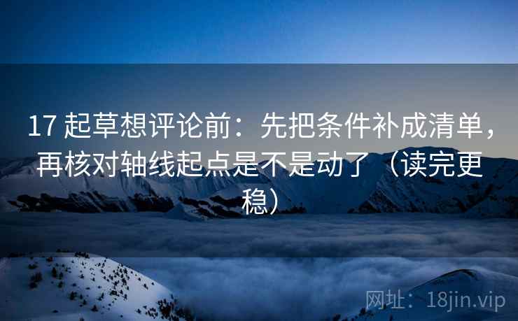 17 起草想评论前：先把条件补成清单，再核对轴线起点是不是动了（读完更稳）