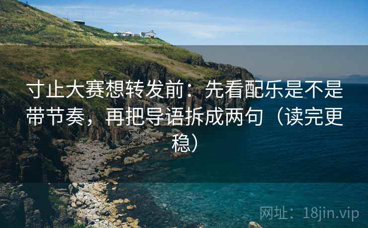 寸止大赛想转发前：先看配乐是不是带节奏，再把导语拆成两句（读完更稳）