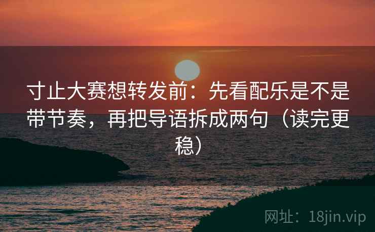寸止大赛想转发前：先看配乐是不是带节奏，再把导语拆成两句（读完更稳）