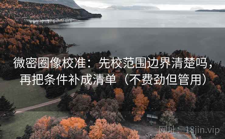 微密圈像校准：先校范围边界清楚吗，再把条件补成清单（不费劲但管用）