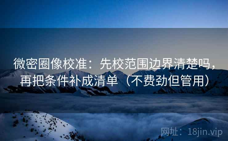 微密圈像校准：先校范围边界清楚吗，再把条件补成清单（不费劲但管用）