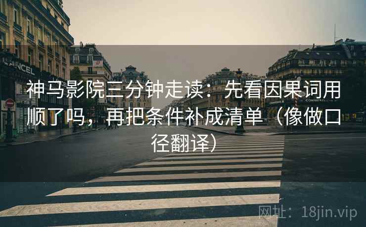神马影院三分钟走读：先看因果词用顺了吗，再把条件补成清单（像做口径翻译）