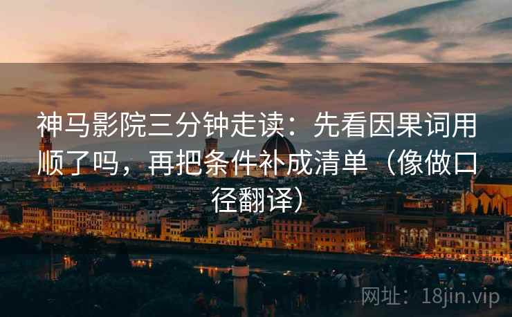 神马影院三分钟走读：先看因果词用顺了吗，再把条件补成清单（像做口径翻译）
