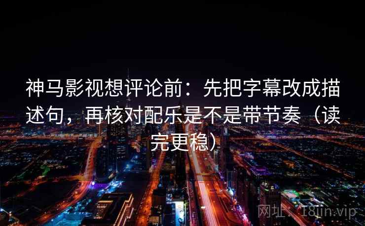 神马影视想评论前：先把字幕改成描述句，再核对配乐是不是带节奏（读完更稳）