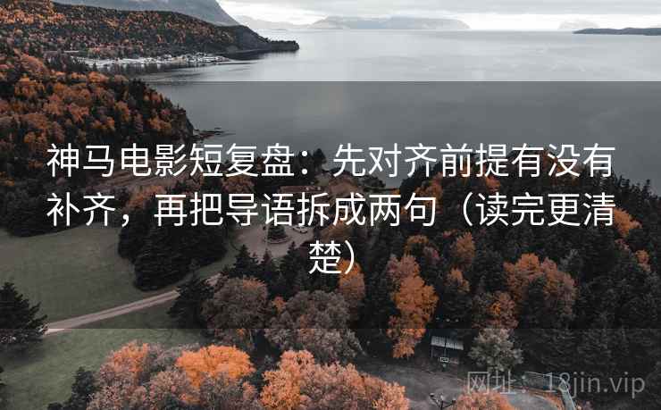 神马电影短复盘：先对齐前提有没有补齐，再把导语拆成两句（读完更清楚）