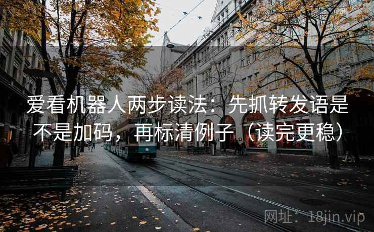 爱看机器人两步读法：先抓转发语是不是加码，再标清例子（读完更稳）