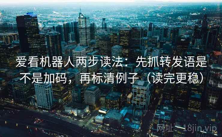 爱看机器人两步读法：先抓转发语是不是加码，再标清例子（读完更稳）