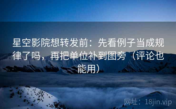 星空影院想转发前：先看例子当成规律了吗，再把单位补到图旁（评论也能用）