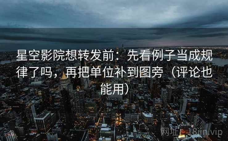 星空影院想转发前：先看例子当成规律了吗，再把单位补到图旁（评论也能用）