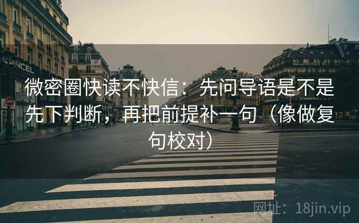 微密圈快读不快信：先问导语是不是先下判断，再把前提补一句（像做复句校对）