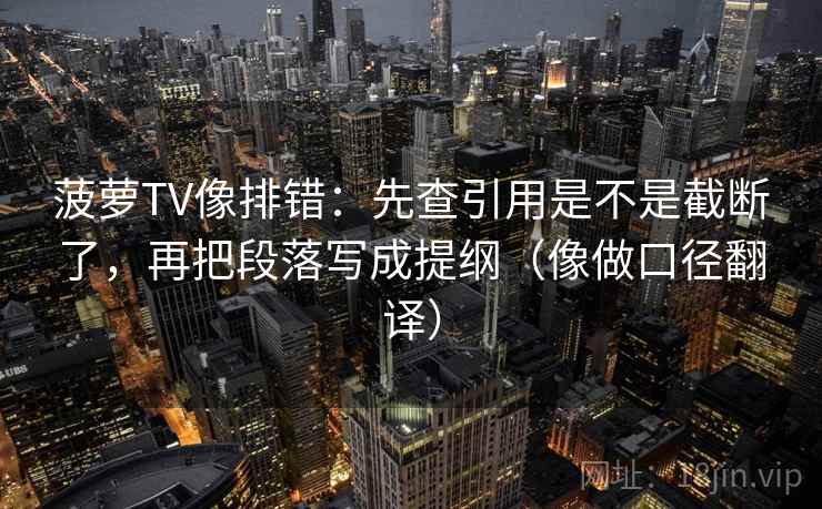 菠萝TV像排错：先查引用是不是截断了，再把段落写成提纲（像做口径翻译）