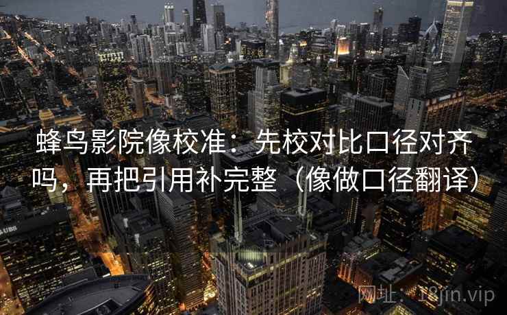 蜂鸟影院像校准：先校对比口径对齐吗，再把引用补完整（像做口径翻译）
