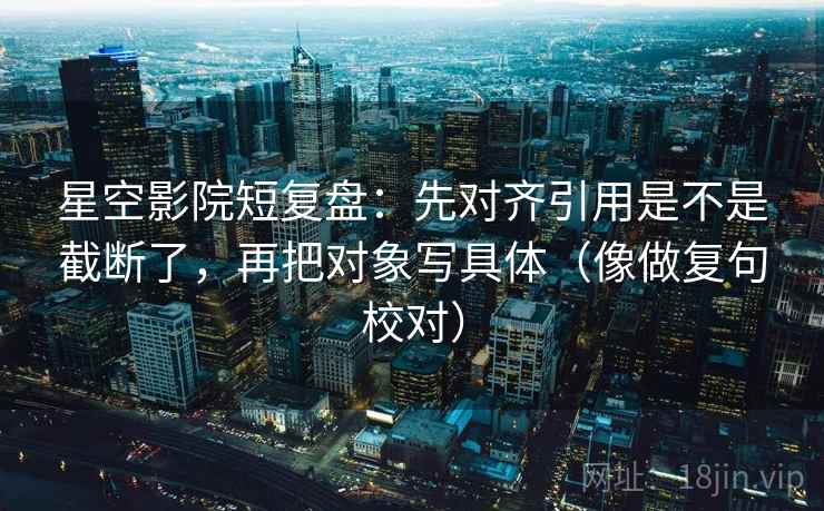 星空影院短复盘：先对齐引用是不是截断了，再把对象写具体（像做复句校对）